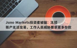 Juno Markets投资者被骗：冻结账户无法交易，工作人员威胁要求更多存款