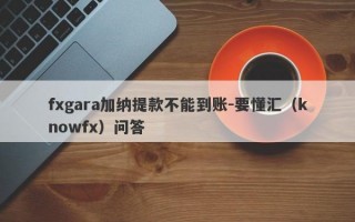 fxgara加纳提款不能到账-要懂汇（knowfx）问答