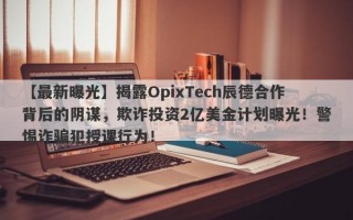 【最新曝光】揭露OpixTech辰德合作背后的阴谋，欺诈投资2亿美金计划曝光！警惕诈骗犯授课行为！