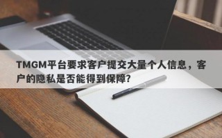 TMGM平台要求客户提交大量个人信息，客户的隐私是否能得到保障？