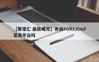 【要懂汇 最新曝光】券商FOREXimf是黑平台吗
