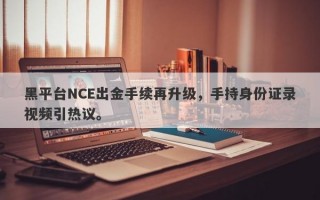 黑平台NCE出金手续再升级，手持身份证录视频引热议。