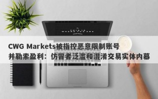 CWG Markets被指控恶意限制账号并勒索盈利：仿冒者泛滥和混淆交易实体内幕