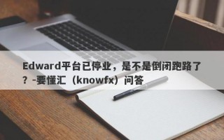 Edward平台已停业，是不是倒闭跑路了？-要懂汇（knowfx）问答