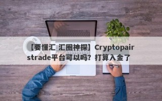 【要懂汇 汇圈神探】Cryptopairstrade平台可以吗？打算入金了
