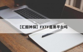 【汇圈神探】FXTF是黑平台吗
