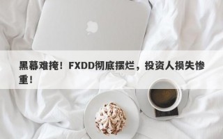 黑幕难掩！FXDD彻底摆烂，投资人损失惨重！