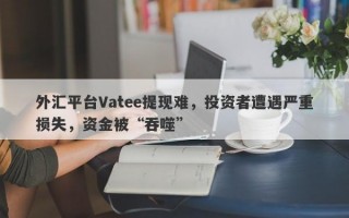 外汇平台Vatee提现难，投资者遭遇严重损失，资金被“吞噬”