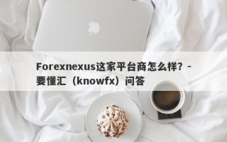 Forexnexus这家平台商怎么样？-要懂汇（knowfx）问答