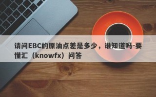 请问EBC的原油点差是多少，谁知道吗-要懂汇（knowfx）问答