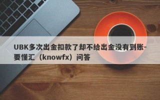 UBK多次出金扣款了却不给出金没有到账-要懂汇（knowfx）问答