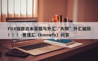 FDX福鼎资本客服与外汇“大师”外汇骗局！！！-要懂汇（knowfx）问答