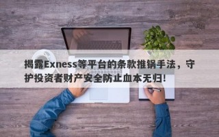 揭露Exness等平台的条款推锅手法，守护投资者财产安全防止血本无归！