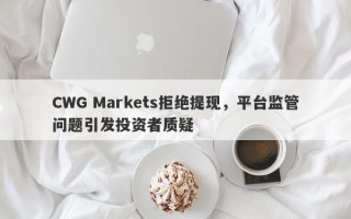 CWG Markets拒绝提现，平台监管问题引发投资者质疑