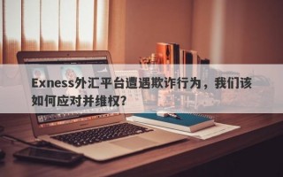 Exness外汇平台遭遇欺诈行为，我们该如何应对并维权？