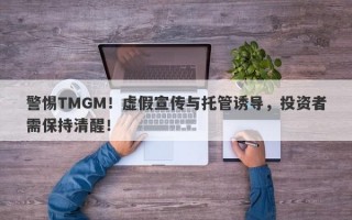 警惕TMGM！虚假宣传与托管诱导，投资者需保持清醒！