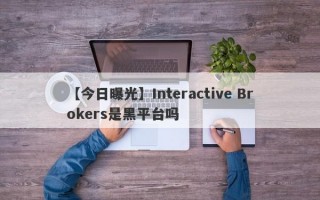 【今日曝光】Interactive Brokers是黑平台吗
