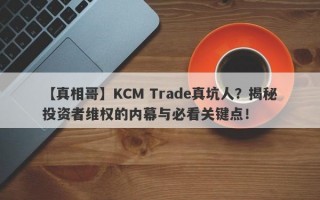 【真相哥】KCM Trade真坑人？揭秘投资者维权的内幕与必看关键点！