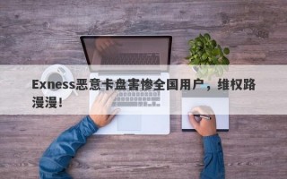 Exness恶意卡盘害惨全国用户，维权路漫漫！