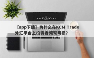 【app下载】为什么在KCM Trade外汇平台上投资者频繁亏损？