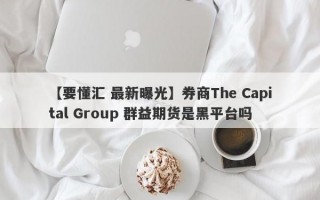 【要懂汇 最新曝光】券商The Capital Group 群益期货是黑平台吗
