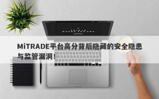 MiTRADE平台高分背后隐藏的安全隐患与监管漏洞！