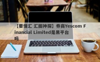 【要懂汇 汇圈神探】券商Yescom Financial Limited是黑平台吗
