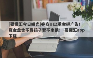 [要懂汇今日曝光]券商UEZ重金砸广告！资金盘舍不得孩子套不来狼！-要懂汇app下载