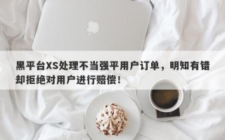 黑平台XS处理不当强平用户订单，明知有错却拒绝对用户进行赔偿！