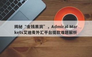 揭秘“金钱黑洞”，Admiral Markets艾迪麦外汇平台提款难题解析