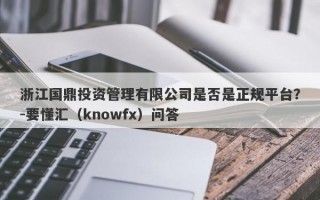 浙江国鼎投资管理有限公司是否是正规平台？-要懂汇（knowfx）问答