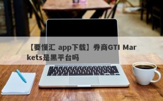 【要懂汇 app下载】券商GTI Markets是黑平台吗
