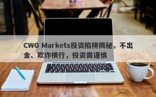 CWG Markets投资陷阱揭秘，不出金、欺诈横行，投资需谨慎