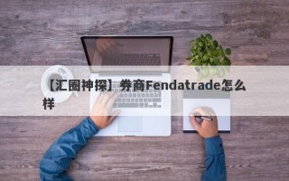 【汇圈神探】券商Fendatrade怎么样
