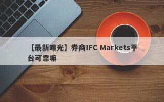 【最新曝光】券商IFC Markets平台可靠嘛
