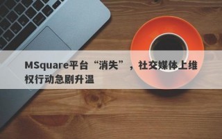 MSquare平台“消失”，社交媒体上维权行动急剧升温