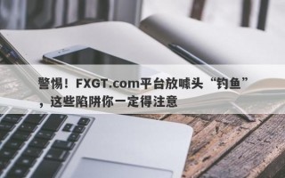 警惕！FXGT.com平台放噱头“钓鱼”，这些陷阱你一定得注意