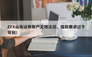 ZFX山海证券账户无理冻结，提款要求过于苛刻！