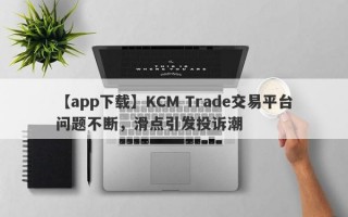 【app下载】KCM Trade交易平台问题不断，滑点引发投诉潮
