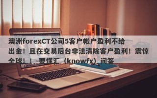 澳洲forexCT公司5客户帐户盈利不给出金！且在交易后台非法清除客户盈利！震惊全球！！-要懂汇（knowfx）问答