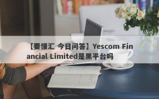 【要懂汇 今日问答】Yescom Financial Limited是黑平台吗
