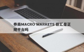 券商MACRO MARKETS 巨汇是正规平台吗