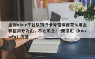 虚假okex平台以银行卡号错误要交认证金和信用分为由，不让出金！-要懂汇（knowfx）问答