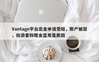 Vantage平台出金申请受阻，账户被禁，投资者称赠金滥用是原因