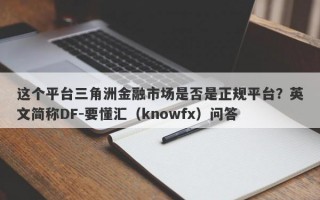 这个平台三角洲金融市场是否是正规平台？英文简称DF-要懂汇（knowfx）问答