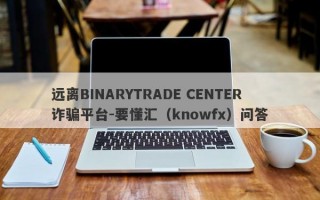 远离BINARYTRADE CENTER诈骗平台-要懂汇（knowfx）问答