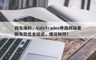 网友爆料，Valutrades券商网站更新导致出金延迟，情况如何？