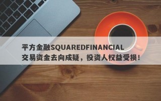 平方金融SQUAREDFINANCIAL交易资金去向成疑，投资人权益受损！