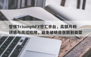 警惕TriumphFX德汇平台，高额月利诱惑与周结陷阱，避免被明目张胆割韭菜