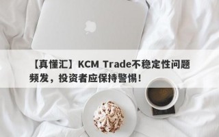 【真懂汇】KCM Trade不稳定性问题频发，投资者应保持警惕！